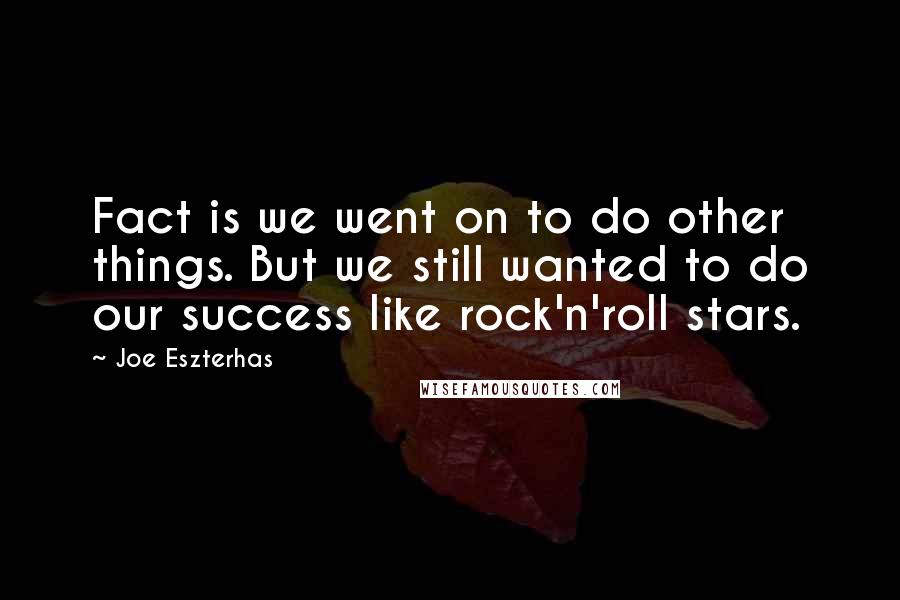 Joe Eszterhas Quotes: Fact is we went on to do other things. But we still wanted to do our success like rock'n'roll stars.