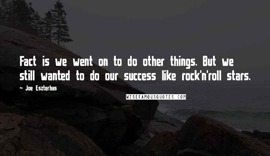 Joe Eszterhas Quotes: Fact is we went on to do other things. But we still wanted to do our success like rock'n'roll stars.