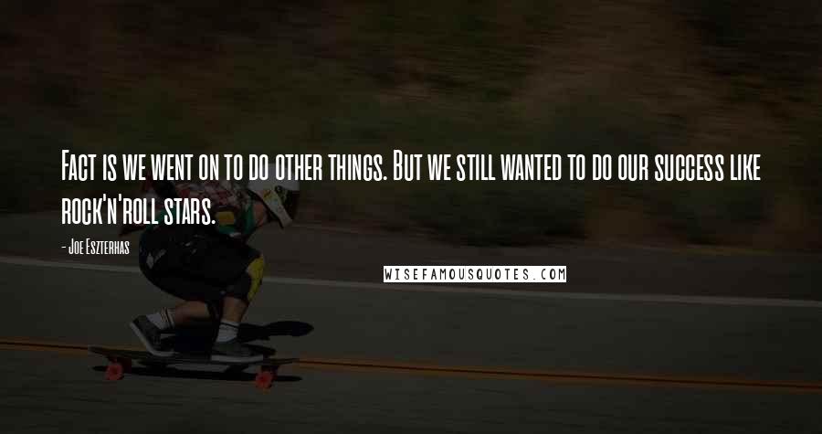 Joe Eszterhas Quotes: Fact is we went on to do other things. But we still wanted to do our success like rock'n'roll stars.