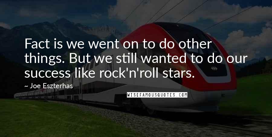 Joe Eszterhas Quotes: Fact is we went on to do other things. But we still wanted to do our success like rock'n'roll stars.