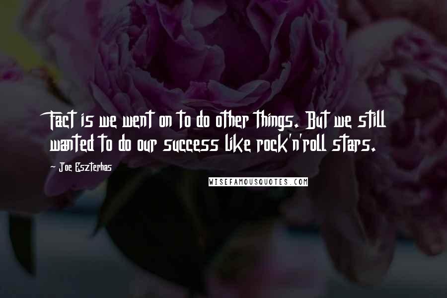 Joe Eszterhas Quotes: Fact is we went on to do other things. But we still wanted to do our success like rock'n'roll stars.