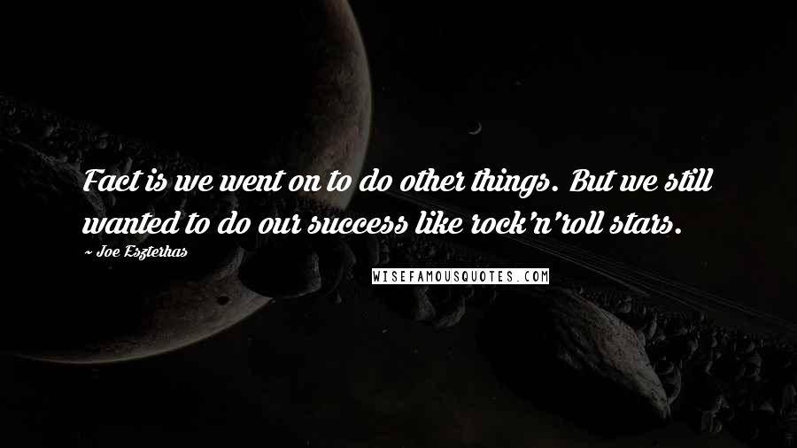 Joe Eszterhas Quotes: Fact is we went on to do other things. But we still wanted to do our success like rock'n'roll stars.