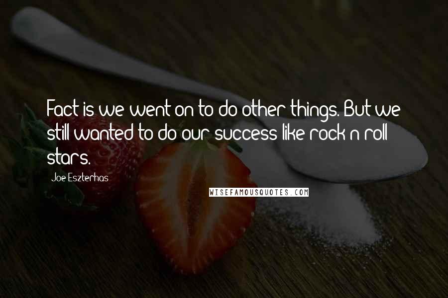 Joe Eszterhas Quotes: Fact is we went on to do other things. But we still wanted to do our success like rock'n'roll stars.