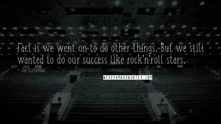 Joe Eszterhas Quotes: Fact is we went on to do other things. But we still wanted to do our success like rock'n'roll stars.