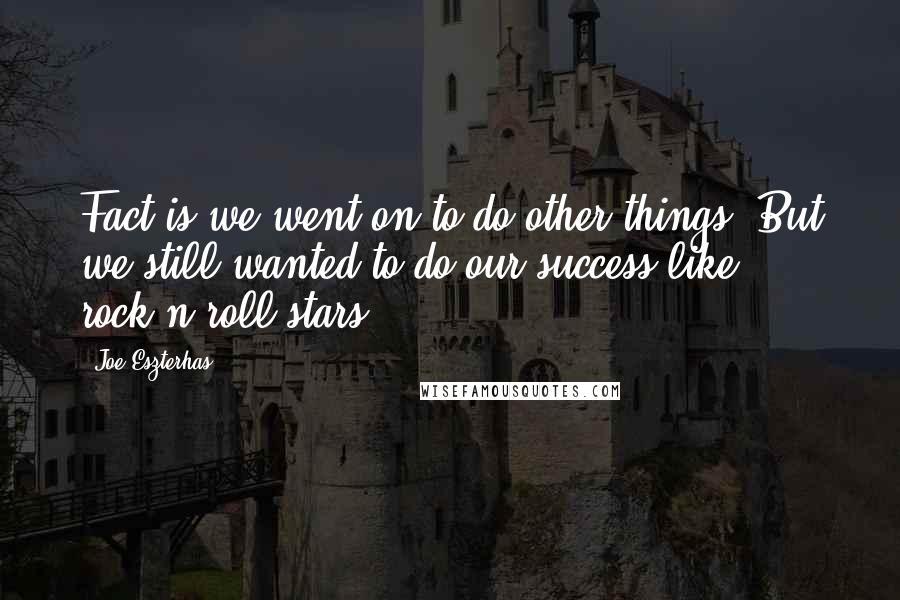 Joe Eszterhas Quotes: Fact is we went on to do other things. But we still wanted to do our success like rock'n'roll stars.