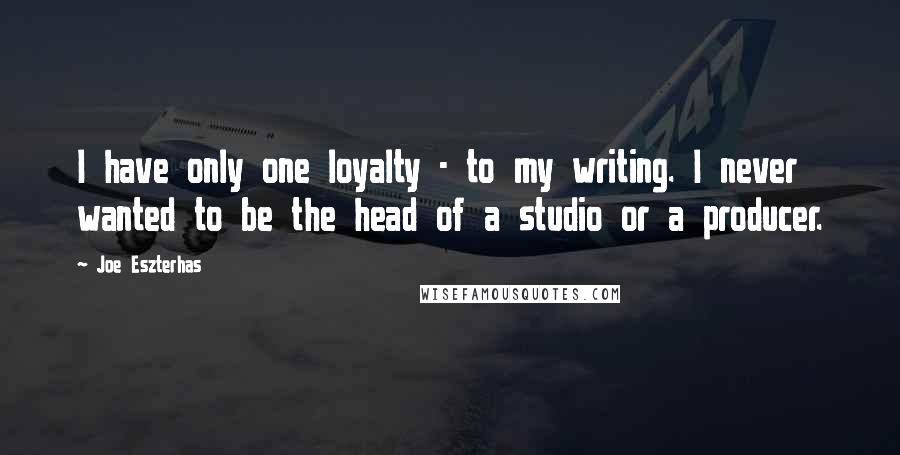 Joe Eszterhas Quotes: I have only one loyalty - to my writing. I never wanted to be the head of a studio or a producer.