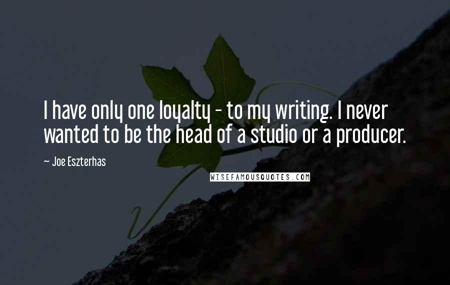 Joe Eszterhas Quotes: I have only one loyalty - to my writing. I never wanted to be the head of a studio or a producer.