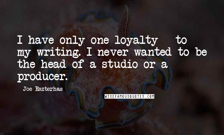 Joe Eszterhas Quotes: I have only one loyalty - to my writing. I never wanted to be the head of a studio or a producer.