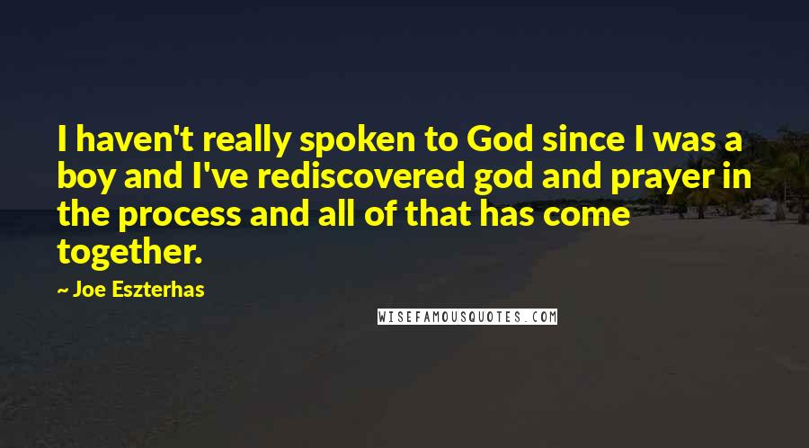 Joe Eszterhas Quotes: I haven't really spoken to God since I was a boy and I've rediscovered god and prayer in the process and all of that has come together.