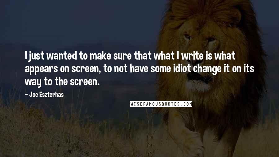 Joe Eszterhas Quotes: I just wanted to make sure that what I write is what appears on screen, to not have some idiot change it on its way to the screen.