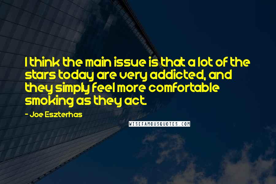 Joe Eszterhas Quotes: I think the main issue is that a lot of the stars today are very addicted, and they simply feel more comfortable smoking as they act.