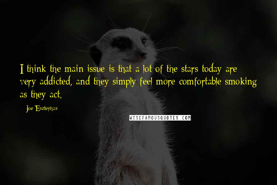 Joe Eszterhas Quotes: I think the main issue is that a lot of the stars today are very addicted, and they simply feel more comfortable smoking as they act.