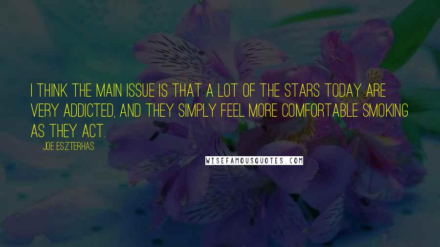 Joe Eszterhas Quotes: I think the main issue is that a lot of the stars today are very addicted, and they simply feel more comfortable smoking as they act.