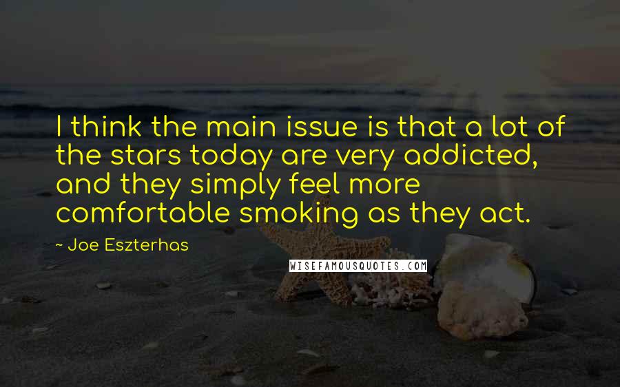 Joe Eszterhas Quotes: I think the main issue is that a lot of the stars today are very addicted, and they simply feel more comfortable smoking as they act.