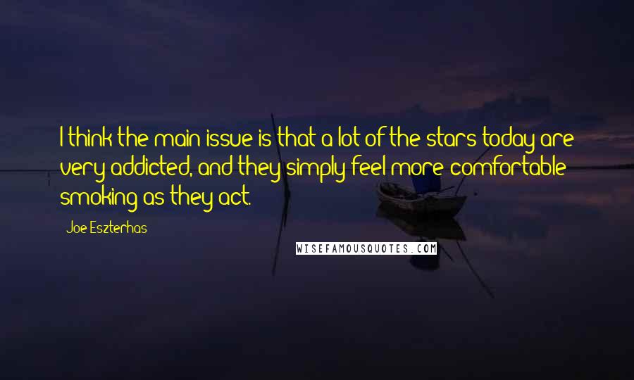 Joe Eszterhas Quotes: I think the main issue is that a lot of the stars today are very addicted, and they simply feel more comfortable smoking as they act.