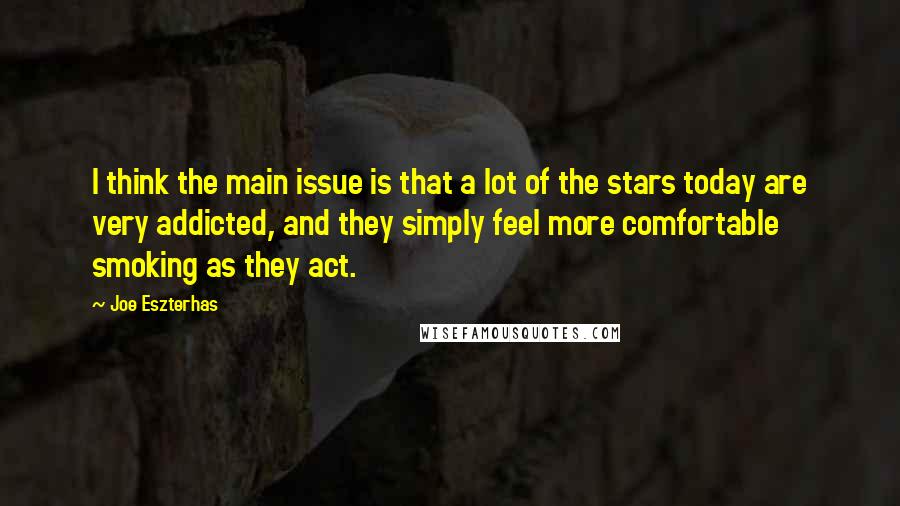 Joe Eszterhas Quotes: I think the main issue is that a lot of the stars today are very addicted, and they simply feel more comfortable smoking as they act.