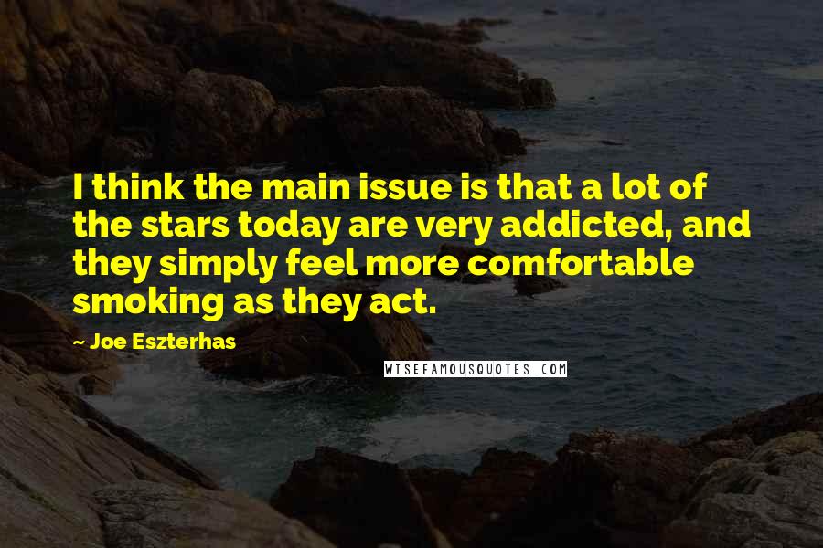Joe Eszterhas Quotes: I think the main issue is that a lot of the stars today are very addicted, and they simply feel more comfortable smoking as they act.