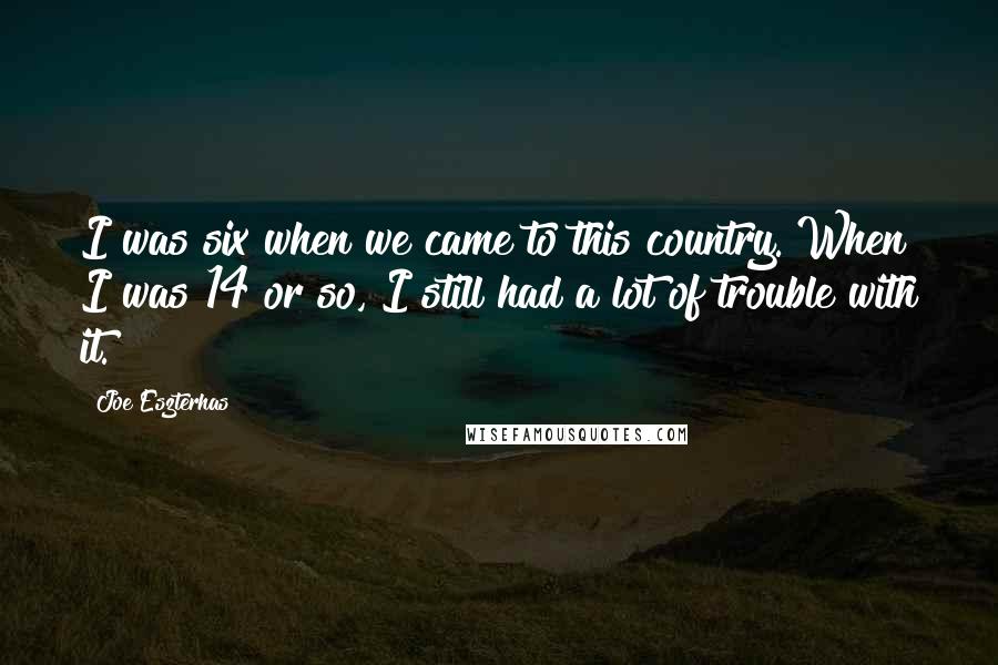 Joe Eszterhas Quotes: I was six when we came to this country. When I was 14 or so, I still had a lot of trouble with it.