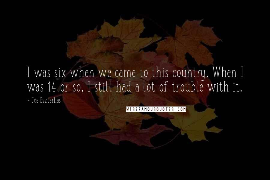 Joe Eszterhas Quotes: I was six when we came to this country. When I was 14 or so, I still had a lot of trouble with it.