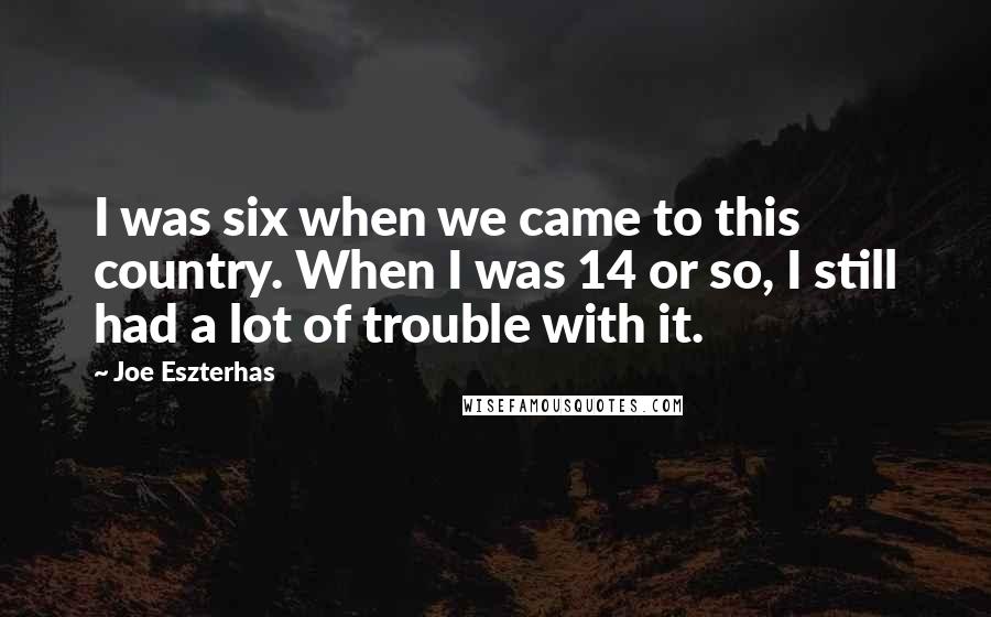 Joe Eszterhas Quotes: I was six when we came to this country. When I was 14 or so, I still had a lot of trouble with it.