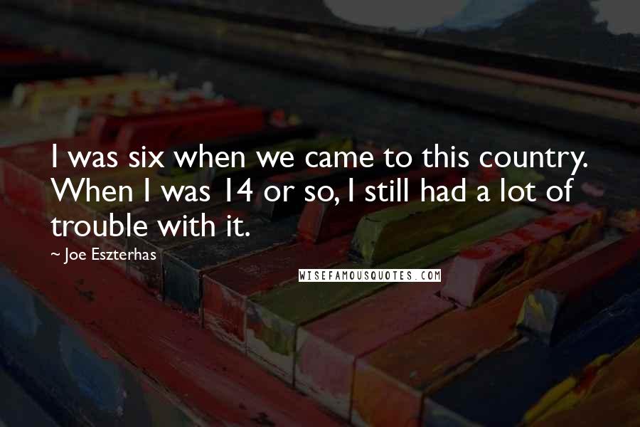 Joe Eszterhas Quotes: I was six when we came to this country. When I was 14 or so, I still had a lot of trouble with it.