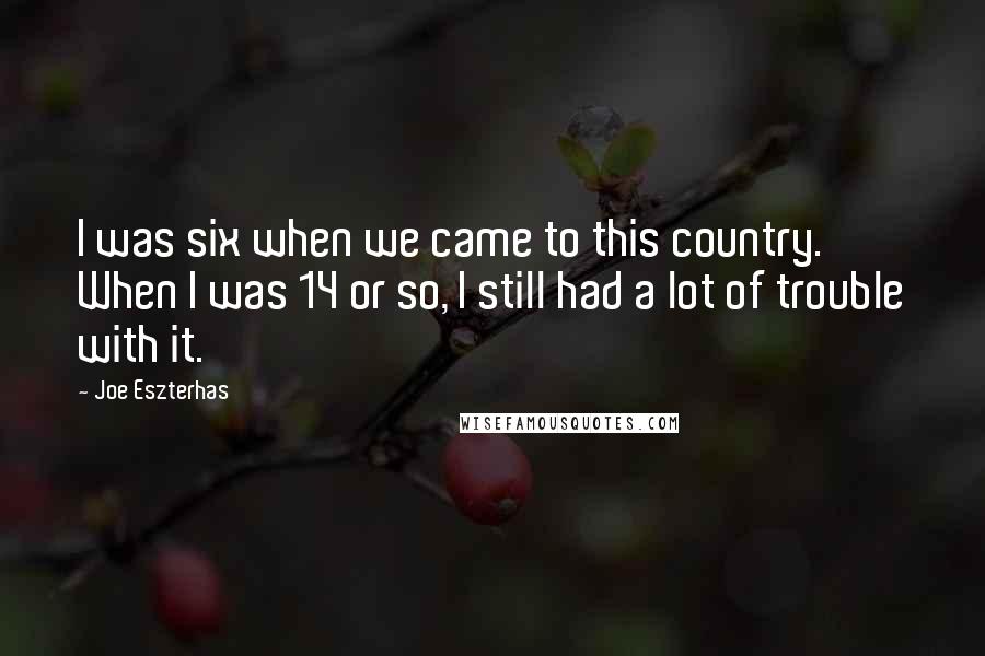 Joe Eszterhas Quotes: I was six when we came to this country. When I was 14 or so, I still had a lot of trouble with it.