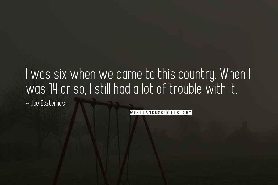 Joe Eszterhas Quotes: I was six when we came to this country. When I was 14 or so, I still had a lot of trouble with it.