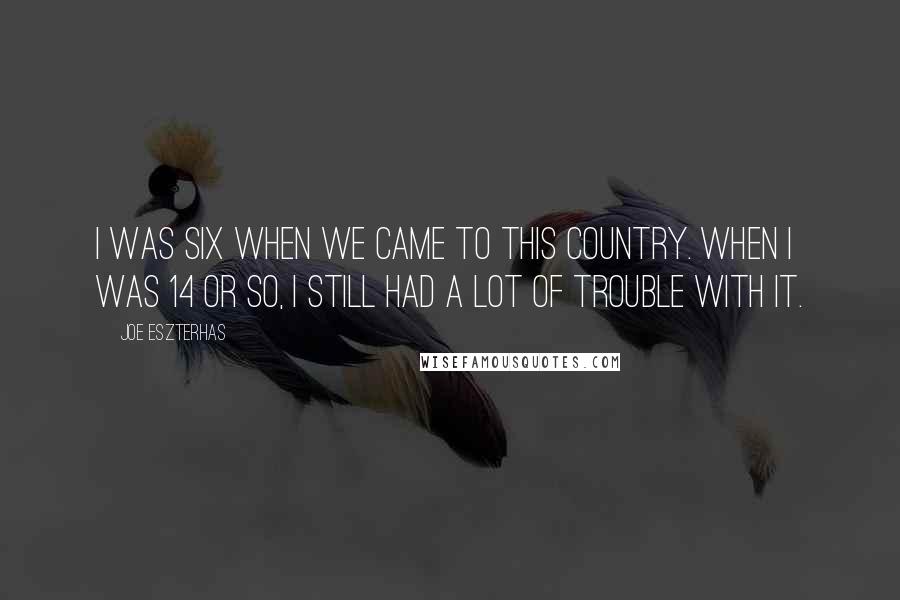 Joe Eszterhas Quotes: I was six when we came to this country. When I was 14 or so, I still had a lot of trouble with it.