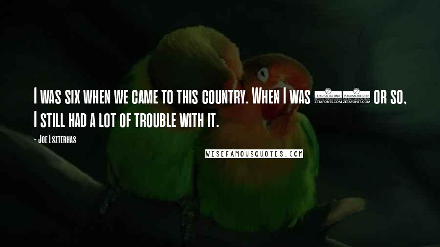 Joe Eszterhas Quotes: I was six when we came to this country. When I was 14 or so, I still had a lot of trouble with it.