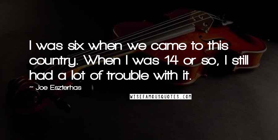 Joe Eszterhas Quotes: I was six when we came to this country. When I was 14 or so, I still had a lot of trouble with it.