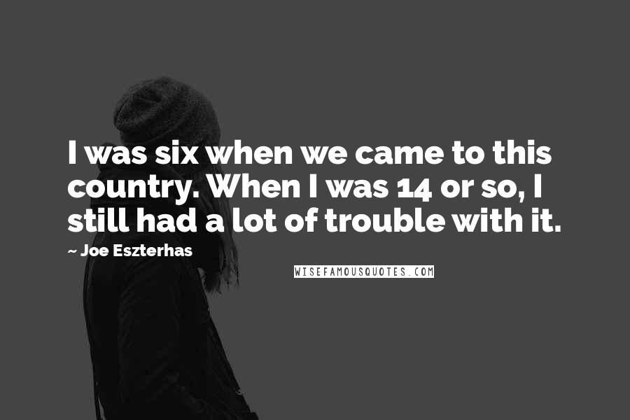 Joe Eszterhas Quotes: I was six when we came to this country. When I was 14 or so, I still had a lot of trouble with it.