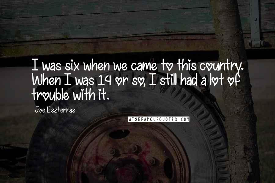 Joe Eszterhas Quotes: I was six when we came to this country. When I was 14 or so, I still had a lot of trouble with it.