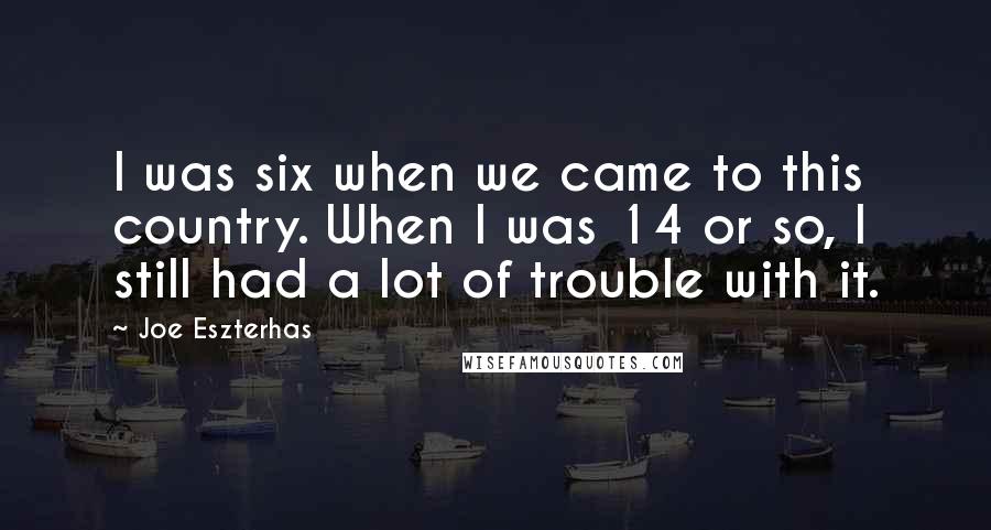 Joe Eszterhas Quotes: I was six when we came to this country. When I was 14 or so, I still had a lot of trouble with it.