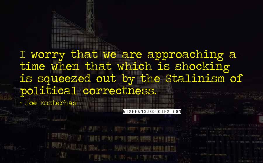 Joe Eszterhas Quotes: I worry that we are approaching a time when that which is shocking is squeezed out by the Stalinism of political correctness.