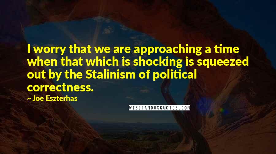 Joe Eszterhas Quotes: I worry that we are approaching a time when that which is shocking is squeezed out by the Stalinism of political correctness.