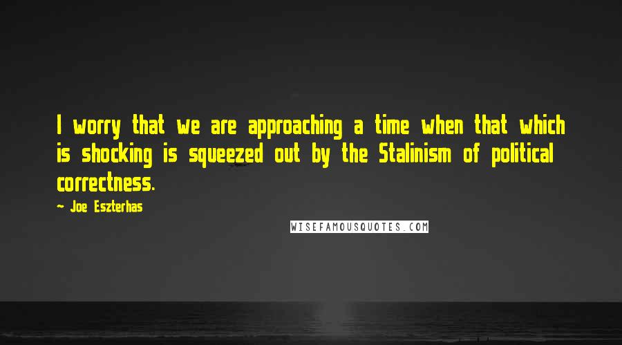 Joe Eszterhas Quotes: I worry that we are approaching a time when that which is shocking is squeezed out by the Stalinism of political correctness.