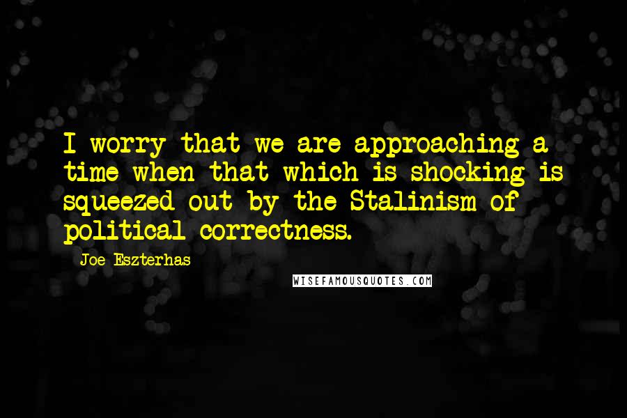 Joe Eszterhas Quotes: I worry that we are approaching a time when that which is shocking is squeezed out by the Stalinism of political correctness.