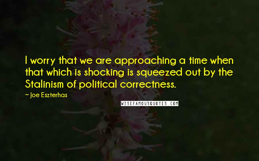 Joe Eszterhas Quotes: I worry that we are approaching a time when that which is shocking is squeezed out by the Stalinism of political correctness.