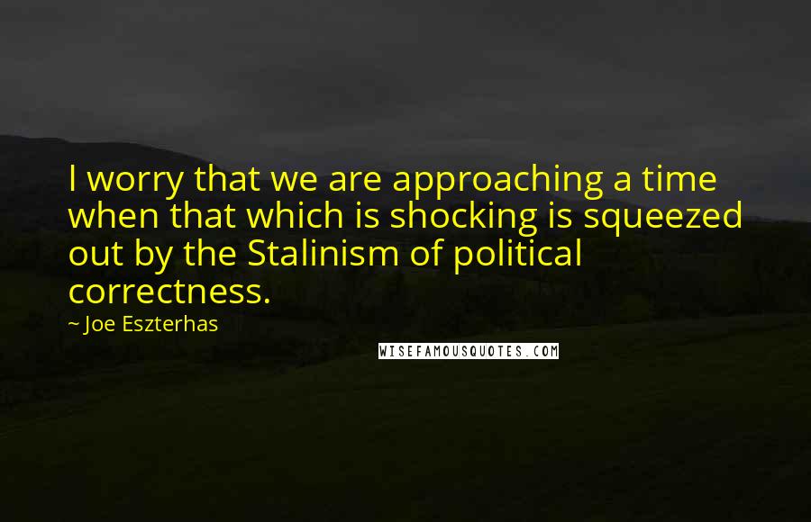 Joe Eszterhas Quotes: I worry that we are approaching a time when that which is shocking is squeezed out by the Stalinism of political correctness.