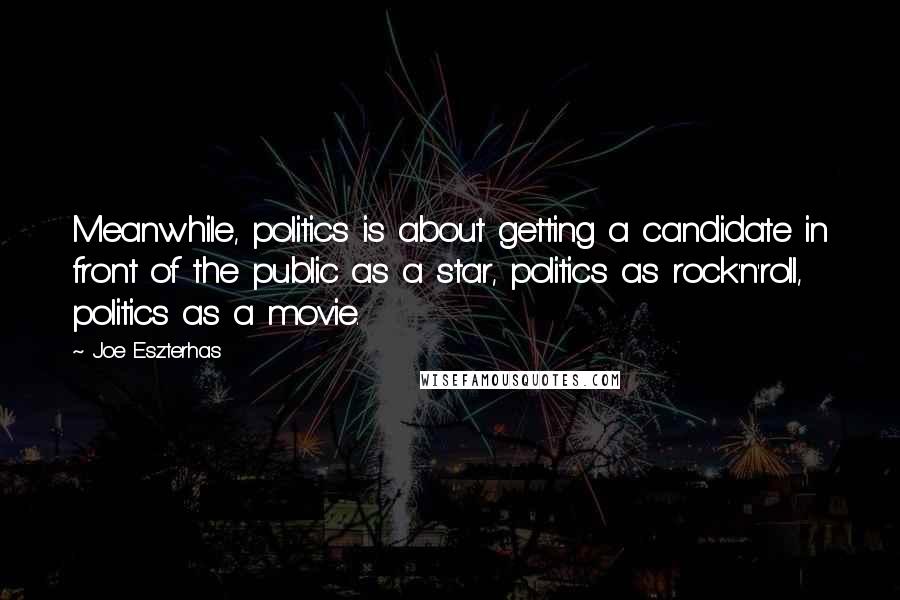 Joe Eszterhas Quotes: Meanwhile, politics is about getting a candidate in front of the public as a star, politics as rock'n'roll, politics as a movie.