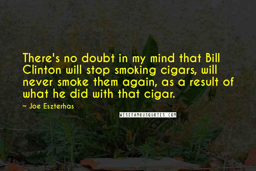 Joe Eszterhas Quotes: There's no doubt in my mind that Bill Clinton will stop smoking cigars, will never smoke them again, as a result of what he did with that cigar.