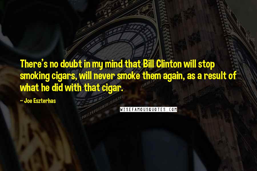 Joe Eszterhas Quotes: There's no doubt in my mind that Bill Clinton will stop smoking cigars, will never smoke them again, as a result of what he did with that cigar.