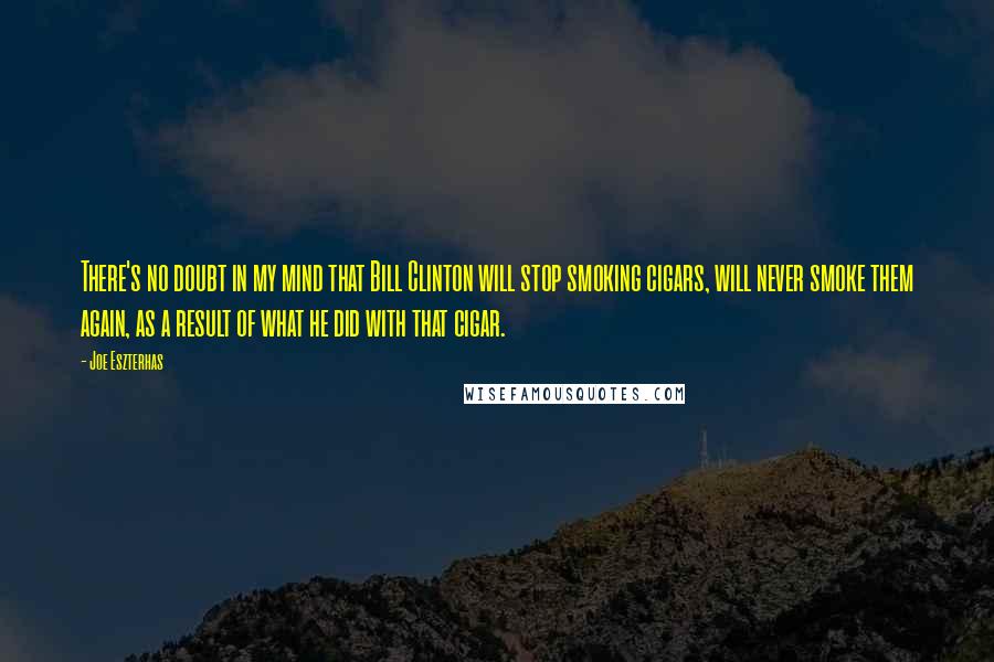 Joe Eszterhas Quotes: There's no doubt in my mind that Bill Clinton will stop smoking cigars, will never smoke them again, as a result of what he did with that cigar.