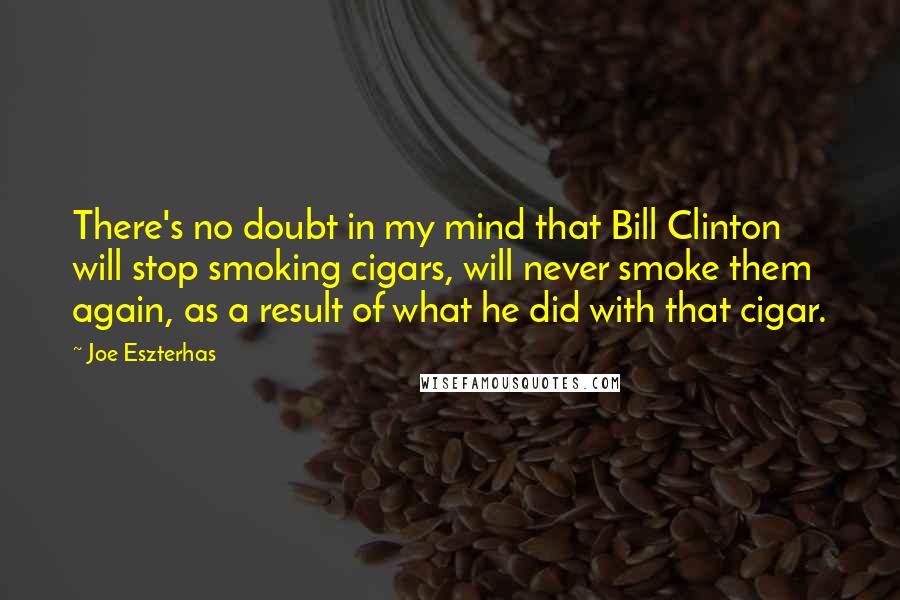 Joe Eszterhas Quotes: There's no doubt in my mind that Bill Clinton will stop smoking cigars, will never smoke them again, as a result of what he did with that cigar.