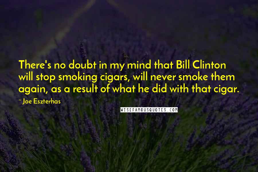 Joe Eszterhas Quotes: There's no doubt in my mind that Bill Clinton will stop smoking cigars, will never smoke them again, as a result of what he did with that cigar.