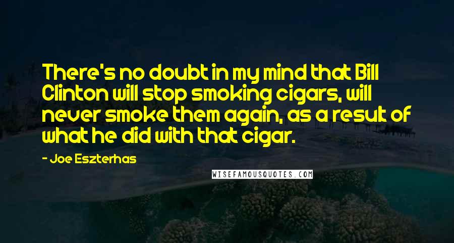 Joe Eszterhas Quotes: There's no doubt in my mind that Bill Clinton will stop smoking cigars, will never smoke them again, as a result of what he did with that cigar.