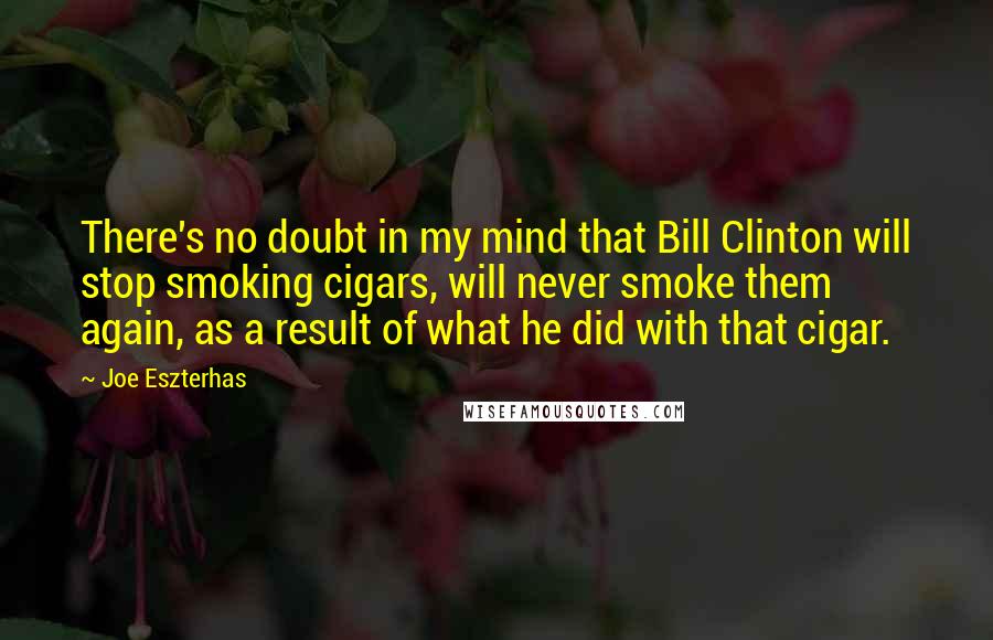 Joe Eszterhas Quotes: There's no doubt in my mind that Bill Clinton will stop smoking cigars, will never smoke them again, as a result of what he did with that cigar.