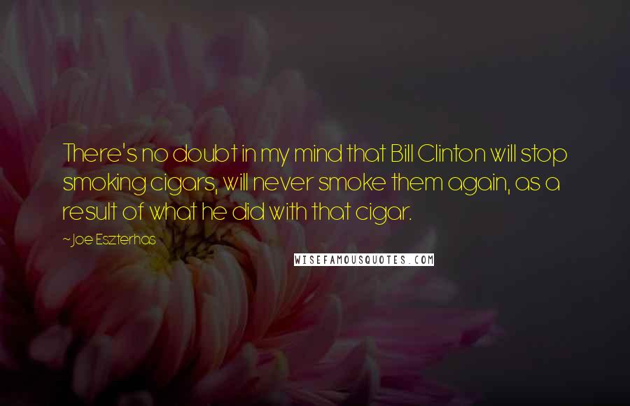 Joe Eszterhas Quotes: There's no doubt in my mind that Bill Clinton will stop smoking cigars, will never smoke them again, as a result of what he did with that cigar.