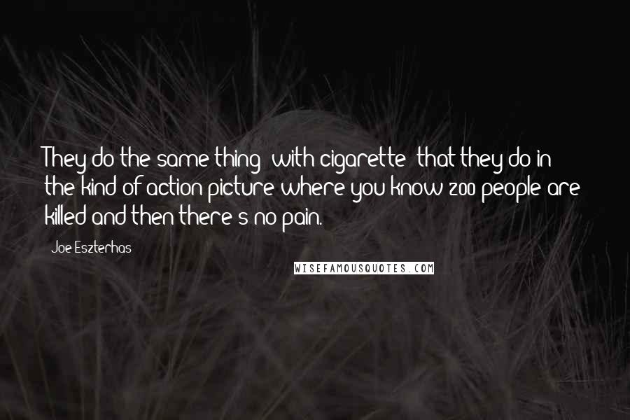 Joe Eszterhas Quotes: They do the same thing [with cigarette] that they do in the kind of action picture where you know 200 people are killed and then there's no pain.