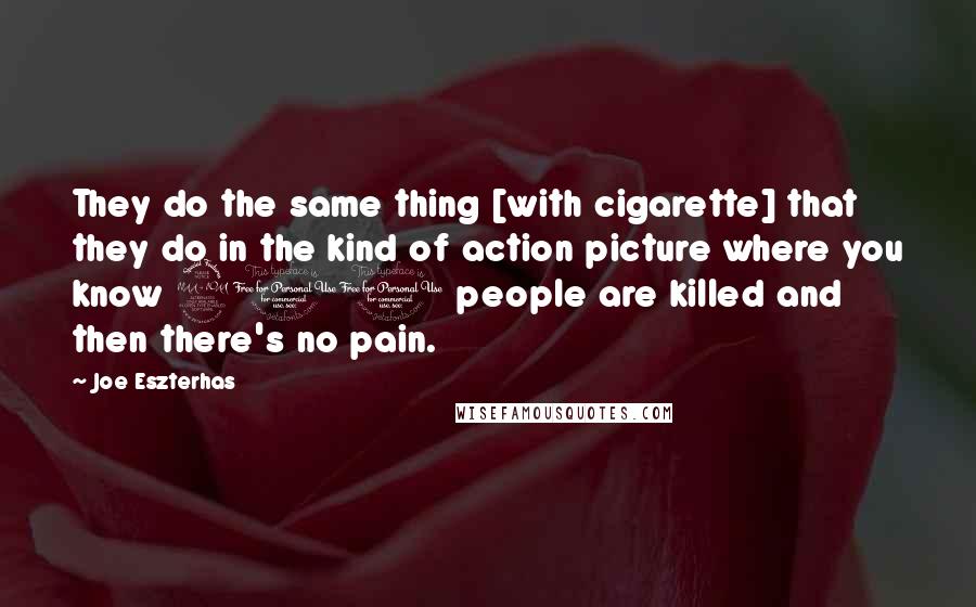 Joe Eszterhas Quotes: They do the same thing [with cigarette] that they do in the kind of action picture where you know 200 people are killed and then there's no pain.